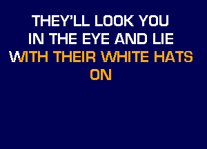 THEY'LL LOOK YOU
IN THE EYE AND LIE
WITH THEIR WHITE HATS
0N