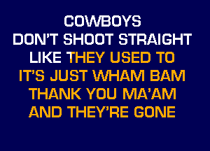 COWBOYS
DON'T SHOOT STRAIGHT
LIKE THEY USED TO
ITS JUST MIHAM BAM
THANK YOU MA'AM
AND THEY'RE GONE