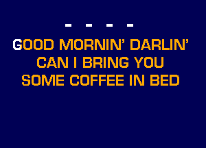 GOOD MORNIM DARLIN'
CAN I BRING YOU
SOME COFFEE IN BED
