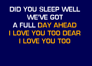 DID YOU SLEEP WELL
WE'VE GOT
A FULL DAY AHEAD
I LOVE YOU TOO DEAR
I LOVE YOU TOO