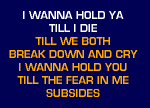 I WANNA HOLD YA
TILL I DIE
TILL WE BOTH
BREAK DOWN AND CRY
I WANNA HOLD YOU
TILL THE FEAR IN ME
SUBSIDES