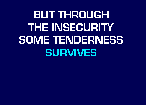BUT THROUGH
THE INSECURITY
SOME TENDERNESS
SURVIVES