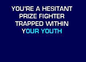 YOU'RE A HESITANT
PRIZE FIGHTER
TRAPPED WITHIN
YOUR YOUTH