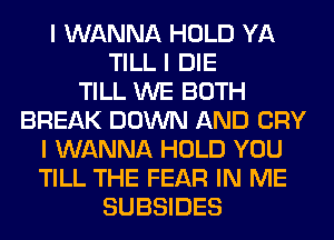 I WANNA HOLD YA
TILL I DIE
TILL WE BOTH
BREAK DOWN AND CRY
I WANNA HOLD YOU
TILL THE FEAR IN ME
SUBSIDES