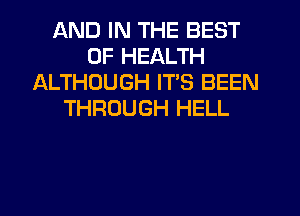 AND IN THE BEST
OF HEALTH
ALTHOUGH ITS BEEN
THROUGH HELL