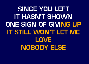 SINCE YOU LEFT
IT HASN'T SHOWN
ONE SIGN OF GIVING UP
IT STILL WON'T LET ME
LOVE
NOBODY ELSE