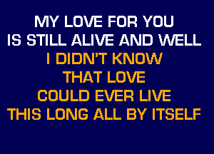 MY LOVE FOR YOU
IS STILL ALIVE AND WELL
I DIDN'T KNOW
THAT LOVE
COULD EVER LIVE
THIS LONG ALL BY ITSELF