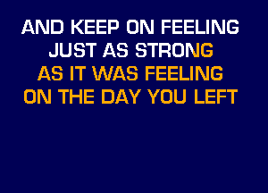 AND KEEP ON FEELING
JUST AS STRONG
AS IT WAS FEELING
ON THE DAY YOU LEFT