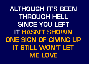 ALTHOUGH ITS BEEN
THROUGH HELL
SINCE YOU LEFT

IT HASN'T SHOWN
ONE SIGN OF GIVING UP
IT STILL WON'T LET
ME LOVE