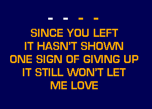 SINCE YOU LEFT
IT HASN'T SHOWN
ONE SIGN OF GIVING UP
IT STILL WON'T LET
ME LOVE