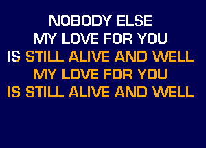 NOBODY ELSE
MY LOVE FOR YOU
IS STILL ALIVE AND WELL
MY LOVE FOR YOU
IS STILL ALIVE AND WELL