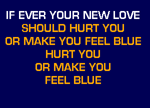 IF EVER YOUR NEW LOVE
SHOULD HURT YOU
OR MAKE YOU FEEL BLUE
HURT YOU
OR MAKE YOU
FEEL BLUE