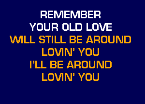 REMEMBER
YOUR OLD LOVE
WILL STILL BE AROUND
LOVIN' YOU
I'LL BE AROUND
LOVIN' YOU