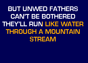 BUT UNWED FATHERS
CAN'T BE BOTHERED
THEY'LL RUN LIKE WATER
THROUGH A MOUNTAIN
STREAM