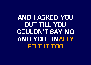 AND I ASKED YOU
OUT TILL YOU
COULDN'T SAY NO
AND YOU FINALLY
FELT IT T00

g