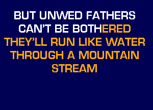 BUT UNWED FATHERS
CAN'T BE BOTHERED
THEY'LL RUN LIKE WATER
THROUGH A MOUNTAIN
STREAM