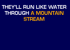 THEY'LL RUN LIKE WATER
THROUGH A MOUNTAIN
STREAM