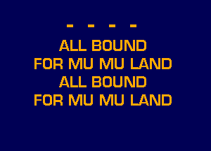 ALL BOUND
FOR MU MU LAND

ALL BOUND
FOR MU MU LAND