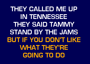 THEY CALLED ME UP
IN TENNESSEE
THEY SAID TAMMY
STAND BY THE JAMS
BUT IF YOU DON'T LIKE
WHAT THEY'RE
GOING TO DO