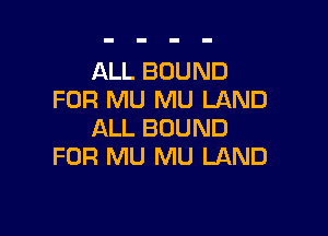 ALL BOUND
FOR MU MU LAND

ALL BOUND
FOR MU MU LAND