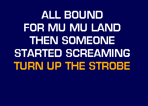 ALL BOUND
FOR MU MU LAND
THEN SOMEONE
STARTED SCREAMING
TURN UP THE STROBE