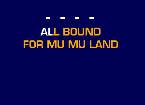 ALL BOUND
FOR MU MU LAND