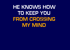 HE KNOWS HOW
TO KEEP YOU
FROM CROSSING

MY MIND