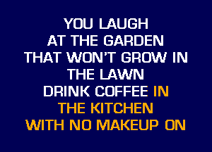 YOU LAUGH
AT THE GARDEN
THAT WON'T GROW IN
THE LAWN
DRINK COFFEE IN
THE KITCHEN
WITH NO MAKEUP ON