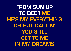 FROM SUN UP
TO BEDTIME
HE'S MY EVERYTHING
0H BUT DARLIN'
YOU STILL
GET TO ME
IN MY DREAMS