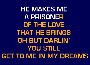 HE MAKES ME
A PRISONER
OF THE LOVE
THAT HE BRINGS
0H BUT DARLIN'
YOU STILL
GET TO ME IN MY DREAMS