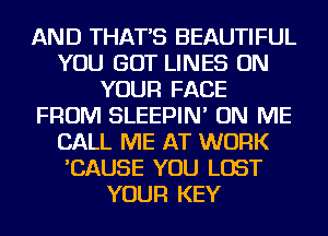 AND THAT'S BEAUTIFUL
YOU GOT LINES ON
YOUR FACE
FROM SLEEPIN' ON ME
CALL ME AT WORK
'CAUSE YOU LOST
YOUR KEY