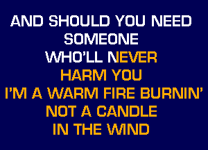 AND SHOULD YOU NEED
SOMEONE
VVHO'LL NEVER
HARM YOU
I'M A WARM FIRE BURNIN'
NOT A CANDLE
IN THE WIND