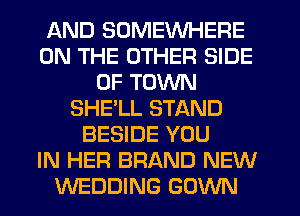 AND SOMEWHERE
ON THE OTHER SIDE
OF TOWN
SHE'LL STAND
BESIDE YOU
IN HER BRAND NEW
WEDDING GOWN