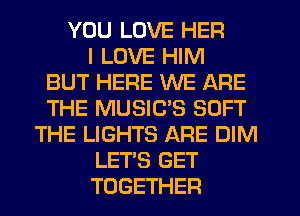 YOU LOVE HER
I LOVE HIM
BUT HERE WE ARE
THE MUSIC'S SOFT
THE LIGHTS ARE DIM
LET'S GET
TOGETHER