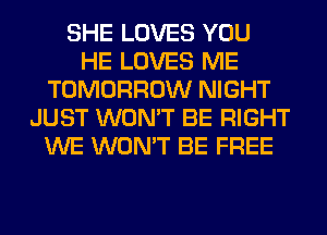 SHE LOVES YOU
HE LOVES ME
TOMORROW NIGHT
JUST WON'T BE RIGHT
WE WON'T BE FREE