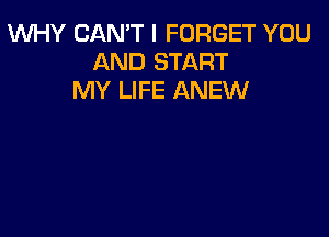 WHY CAN'T I FORGET YOU
AND START
MY LIFE ANEW