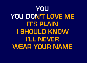 YOU
YOU DON'T LOVE ME
IT'S PLAIN
I SHOULD KNOW
I'LL NEVER
WEAR YOUR NAME