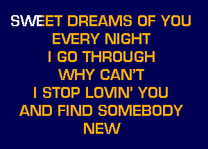 SWEET DREAMS OF YOU
EVERY NIGHT
I GO THROUGH
WHY CAN'T
I STOP LOVIN' YOU
AND FIND SOMEBODY
NEW