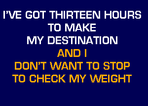 I'VE GOT THIRTEEN HOURS
TO MAKE
MY DESTINATION
AND I
DON'T WANT TO STOP
TO CHECK MY WEIGHT