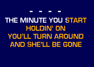 THE MINUTE YOU START
HOLDIN' 0N
YOU'LL TURN AROUND
AND SHE'LL BE GONE