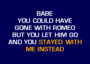 BABE
YOU COULD HAVE
GONE WITH ROMEO
BUT YOU LET HIM GO
AND YOU STAYED WITH
ME INSTEAD