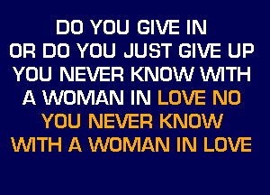 DO YOU GIVE IN
OR DO YOU JUST GIVE UP
YOU NEVER KNOW WITH
A WOMAN IN LOVE N0
YOU NEVER KNOW
WITH A WOMAN IN LOVE