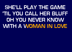 SHE'LL PLAY THE GAME
'TIL YOU CALL HER BLUFF
0H YOU NEVER KNOW
WITH A WOMAN IN LOVE