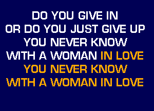 DO YOU GIVE IN
OR DO YOU JUST GIVE UP
YOU NEVER KNOW
WITH A WOMAN IN LOVE
YOU NEVER KNOW
WITH A WOMAN IN LOVE