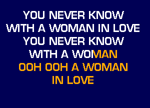 YOU NEVER KNOW
WITH A WOMAN IN LOVE
YOU NEVER KNOW
WITH A WOMAN
00H 00H A WOMAN
IN LOVE