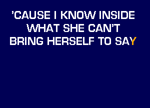'CAUSE I KNOW INSIDE
WHAT SHE CAN'T
BRING HERSELF TO SAY