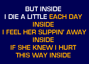 BUT INSIDE
I DIE A LITTLE EACH DAY
INSIDE
I FEEL HER SLIPPIN' AWAY
INSIDE
IF SHE KNEWI HURT
THIS WAY INSIDE