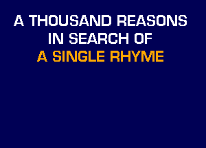 A THOUSAND REASONS
IN SEARCH OF
A SINGLE RHYME