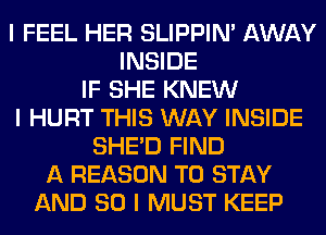 I FEEL HER SLIPPIN' AWAY
INSIDE
IF SHE KNEW
I HURT THIS WAY INSIDE
SHEID FIND
A REASON TO STAY
AND SO I MUST KEEP