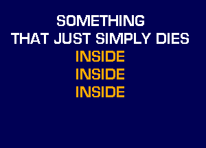SOMETHING
THAT JUST SIMPLY DIES
INSIDE
INSIDE

INSIDE